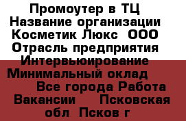 Промоутер в ТЦ › Название организации ­ Косметик Люкс, ООО › Отрасль предприятия ­ Интервьюирование › Минимальный оклад ­ 22 000 - Все города Работа » Вакансии   . Псковская обл.,Псков г.